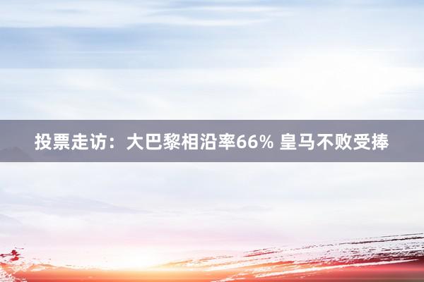 投票走访:大巴黎相沿率66% 皇马不败受捧